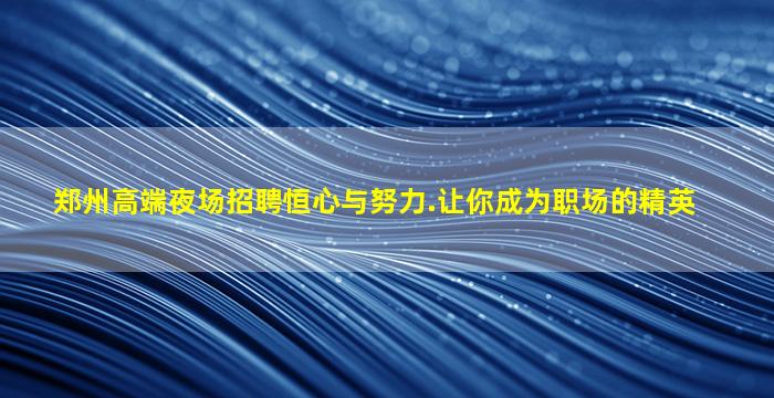 郑州高端夜场招聘恒心与努力.让你成为职场的精英